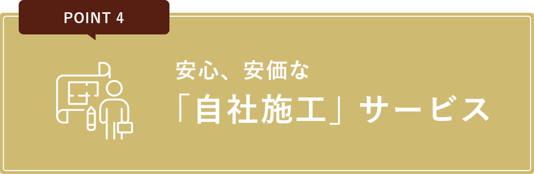 No.4 安心、安価な「自社施工」サービス