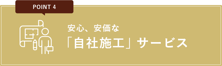 No.4 安心、安価な「自社施工」サービス